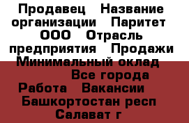 Продавец › Название организации ­ Паритет, ООО › Отрасль предприятия ­ Продажи › Минимальный оклад ­ 21 000 - Все города Работа » Вакансии   . Башкортостан респ.,Салават г.